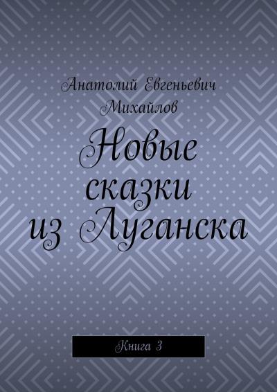 Книга Новые сказки из Луганска. Книга 3 (Анатолий Евгеньевич Михайлов)